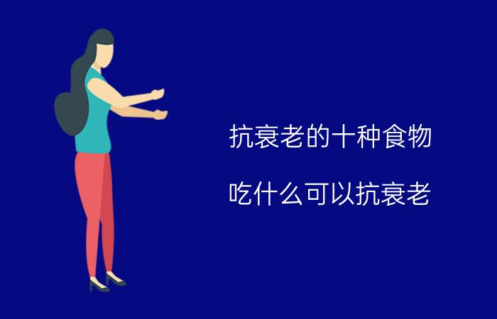 抗衰老的十种食物 吃什么可以抗衰老？